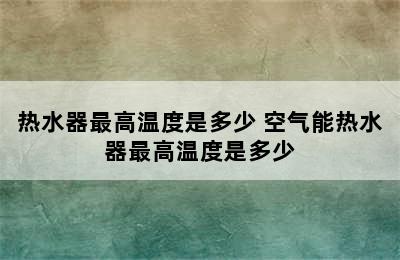 热水器最高温度是多少 空气能热水器最高温度是多少